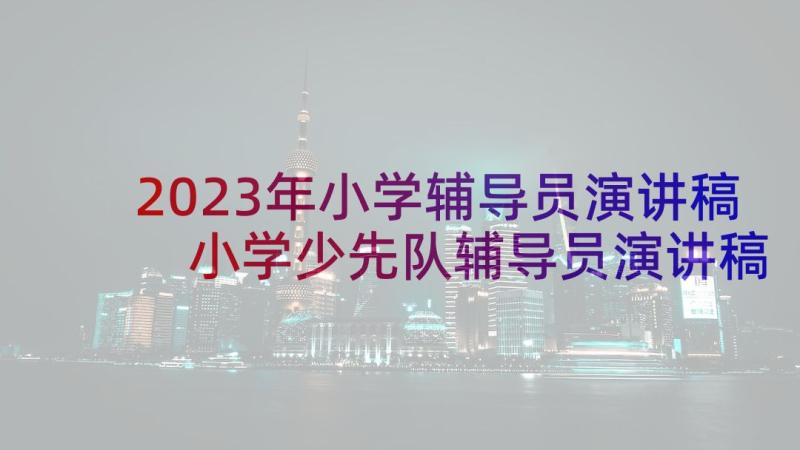 2023年小学辅导员演讲稿 小学少先队辅导员演讲稿(汇总5篇)