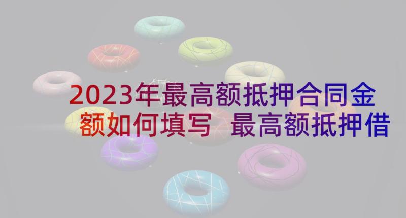 2023年最高额抵押合同金额如何填写 最高额抵押借款合同书(优质8篇)