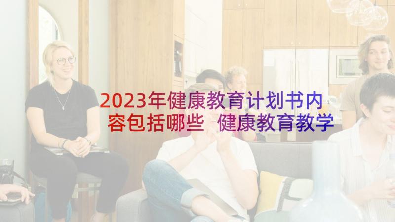 2023年健康教育计划书内容包括哪些 健康教育教学计划(实用10篇)