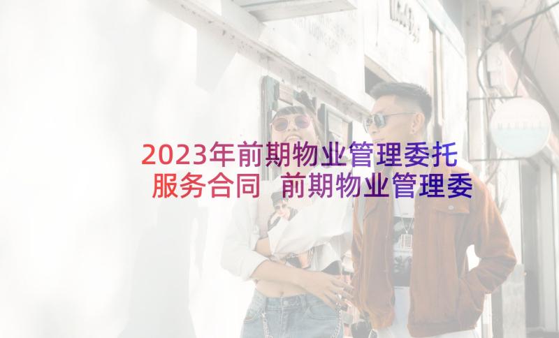 2023年前期物业管理委托服务合同 前期物业管理委托合同(优秀5篇)