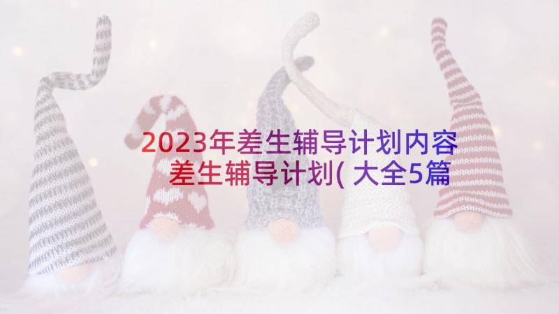 2023年差生辅导计划内容 差生辅导计划(大全5篇)