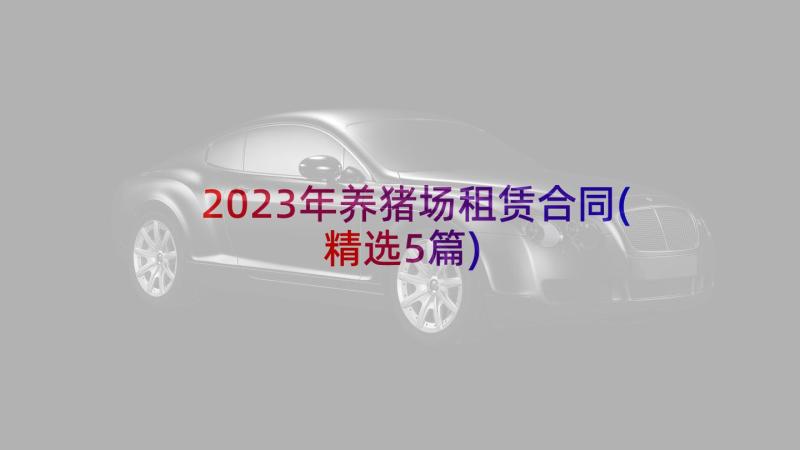 2023年养猪场租赁合同(精选5篇)