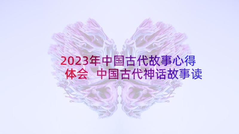 2023年中国古代故事心得体会 中国古代神话故事读书笔记心得体会(汇总7篇)