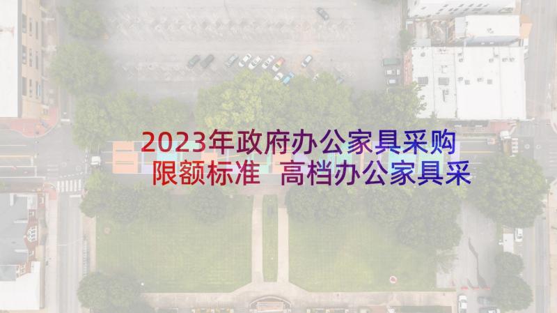 2023年政府办公家具采购限额标准 高档办公家具采购合同(模板6篇)