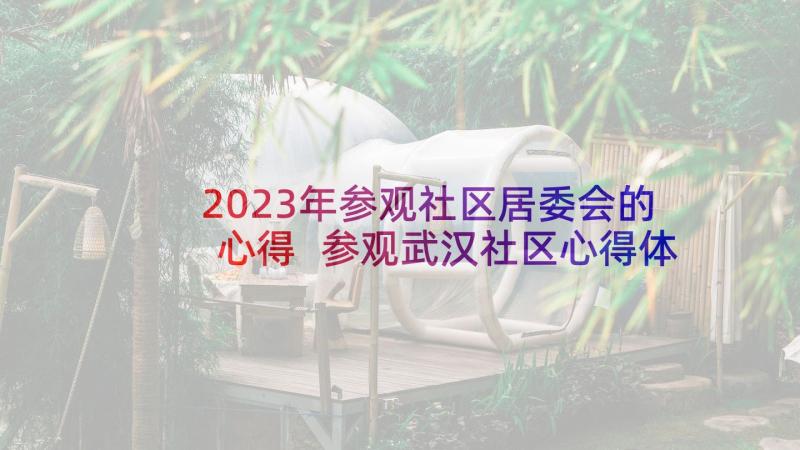 2023年参观社区居委会的心得 参观武汉社区心得体会(模板5篇)