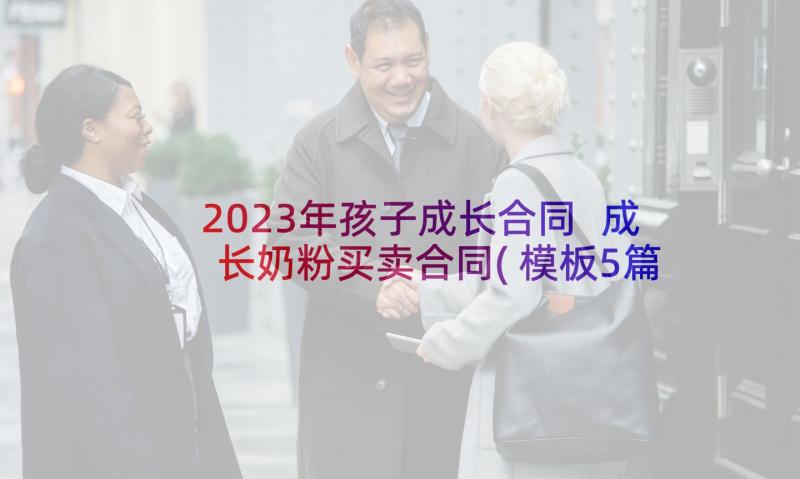 2023年孩子成长合同 成长奶粉买卖合同(模板5篇)