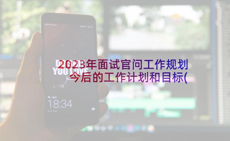 2023年面试官问工作规划 今后的工作计划和目标(模板5篇)