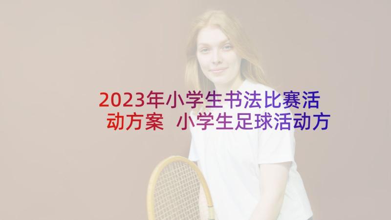 2023年小学生书法比赛活动方案 小学生足球活动方案(汇总5篇)