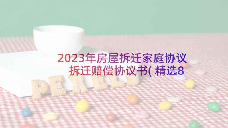 2023年房屋拆迁家庭协议 拆迁赔偿协议书(精选8篇)