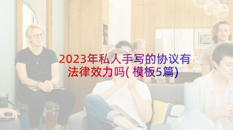 2023年私人手写的协议有法律效力吗(模板5篇)