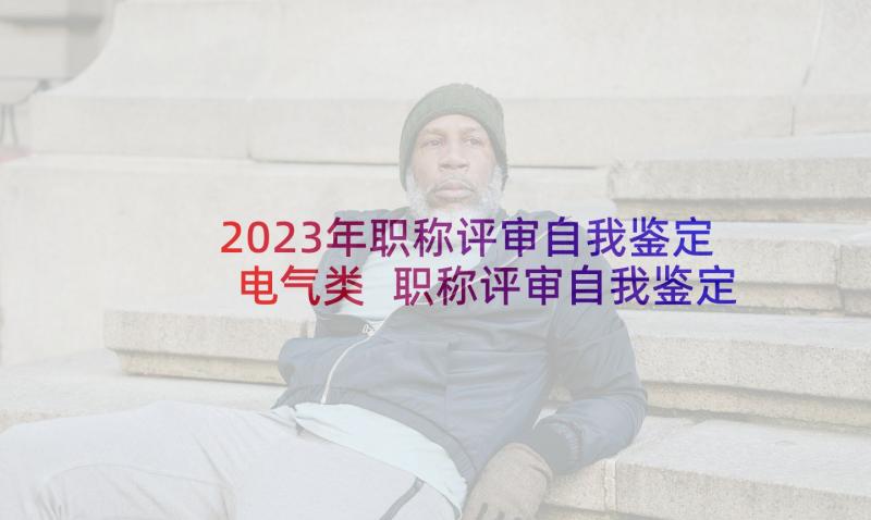 2023年职称评审自我鉴定电气类 职称评审自我鉴定(精选5篇)