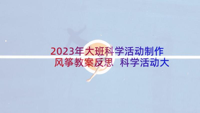 2023年大班科学活动制作风筝教案反思 科学活动大班教案(实用7篇)