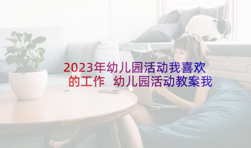 2023年幼儿园活动我喜欢的工作 幼儿园活动教案我喜欢的食物设计(实用5篇)