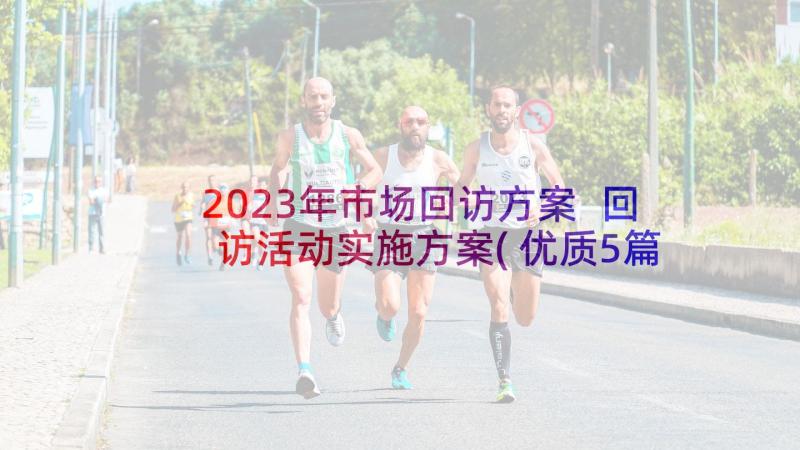 2023年市场回访方案 回访活动实施方案(优质5篇)