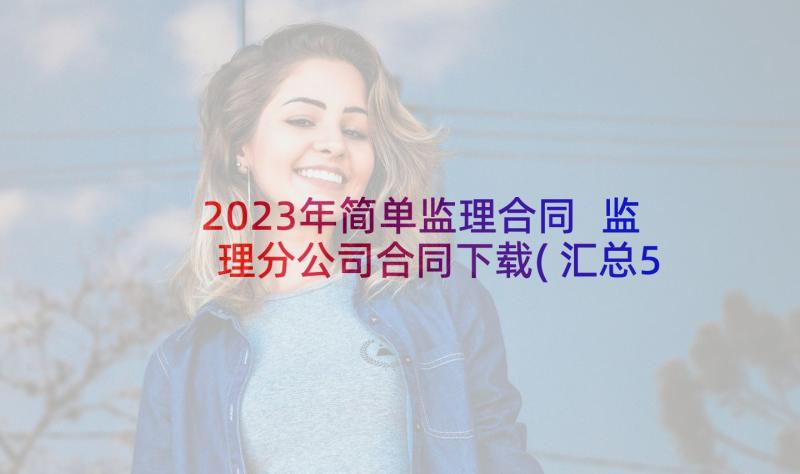 2023年简单监理合同 监理分公司合同下载(汇总5篇)