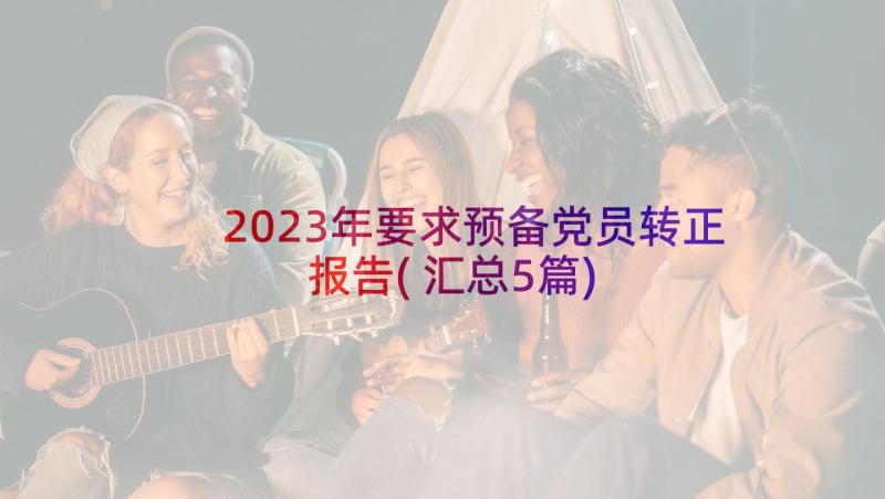 2023年要求预备党员转正报告(汇总5篇)