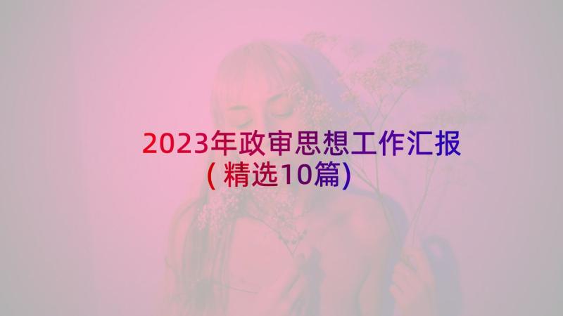 2023年政审思想工作汇报(精选10篇)