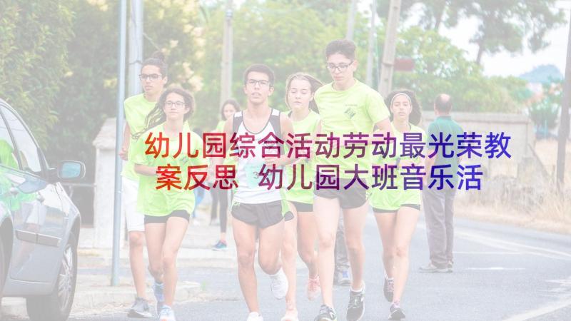 幼儿园综合活动劳动最光荣教案反思 幼儿园大班音乐活动教案劳动最光荣含反思(精选5篇)