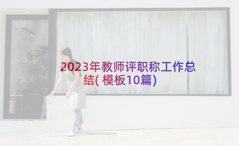 2023年教师评职称工作总结(模板10篇)