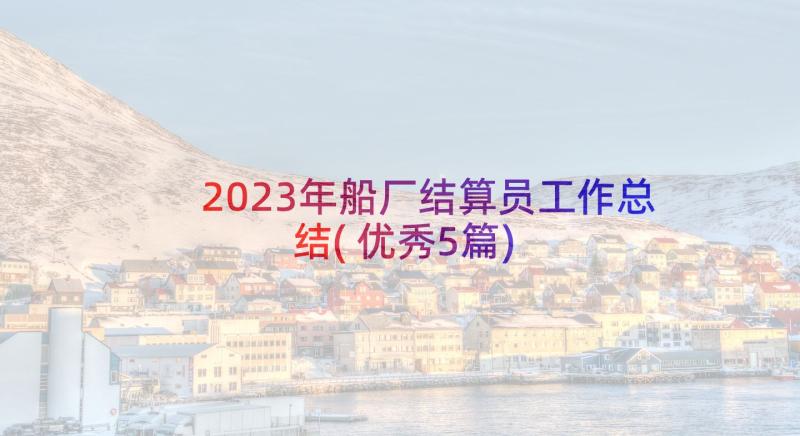 2023年船厂结算员工作总结(优秀5篇)