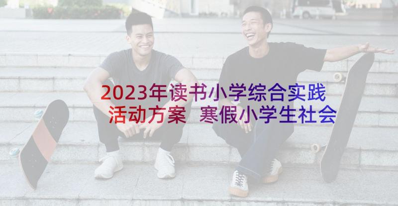 2023年读书小学综合实践活动方案 寒假小学生社会实践活动方案(优秀5篇)