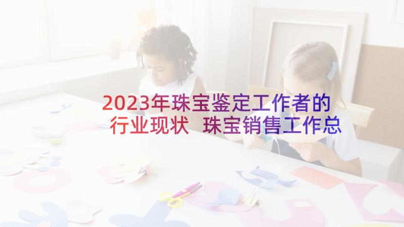 2023年珠宝鉴定工作者的行业现状 珠宝销售工作总结(实用9篇)