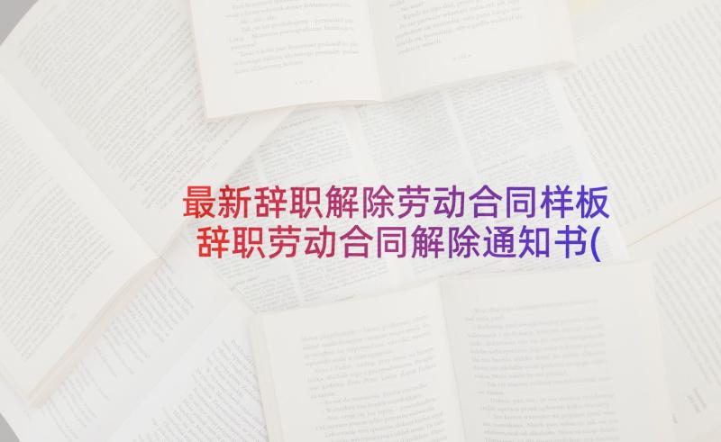 最新辞职解除劳动合同样板 辞职劳动合同解除通知书(大全5篇)