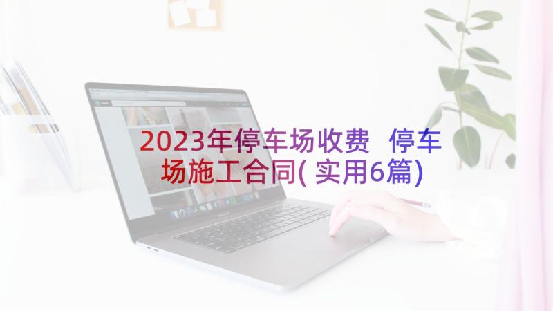 2023年停车场收费 停车场施工合同(实用6篇)