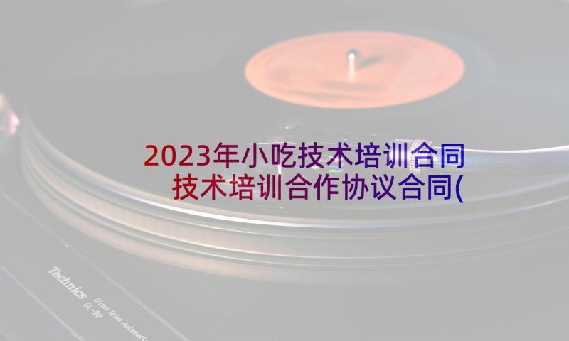 2023年小吃技术培训合同 技术培训合作协议合同(大全9篇)