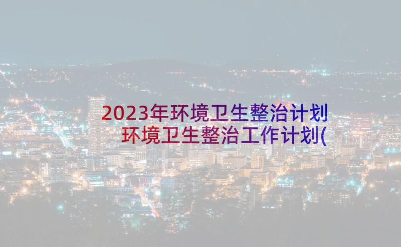 2023年环境卫生整治计划 环境卫生整治工作计划(通用6篇)