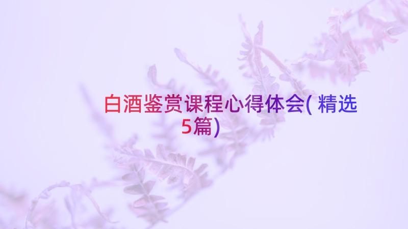 白酒鉴赏课程心得体会(精选5篇)