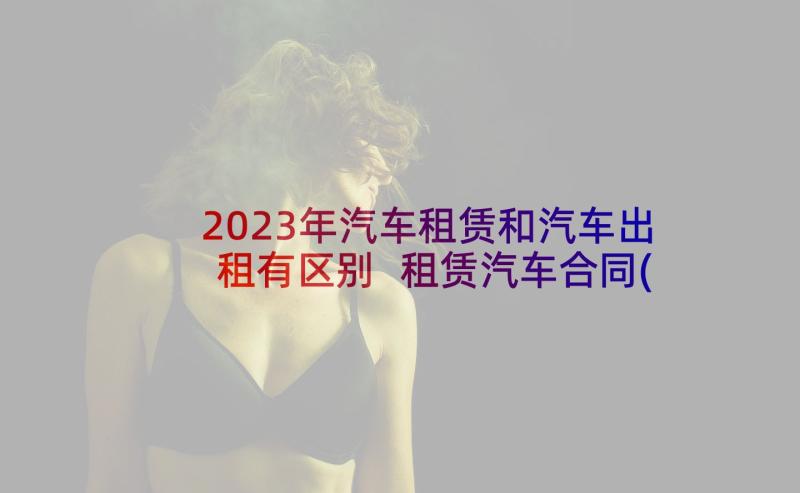 2023年汽车租赁和汽车出租有区别 租赁汽车合同(通用7篇)