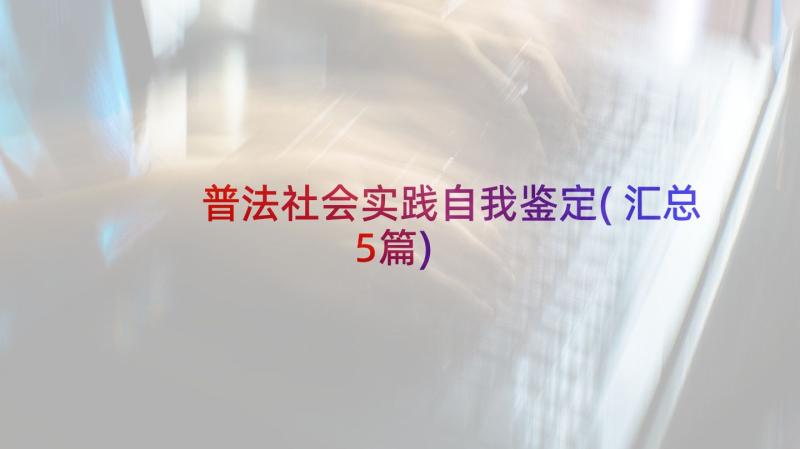 普法社会实践自我鉴定(汇总5篇)