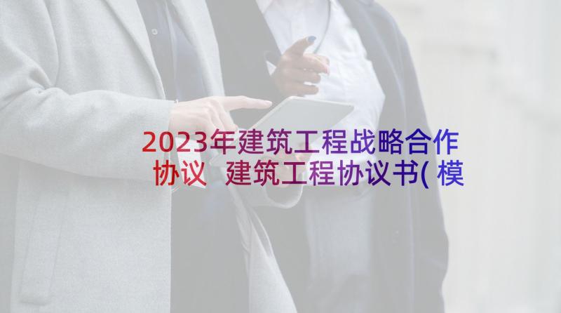 2023年建筑工程战略合作协议 建筑工程协议书(模板9篇)