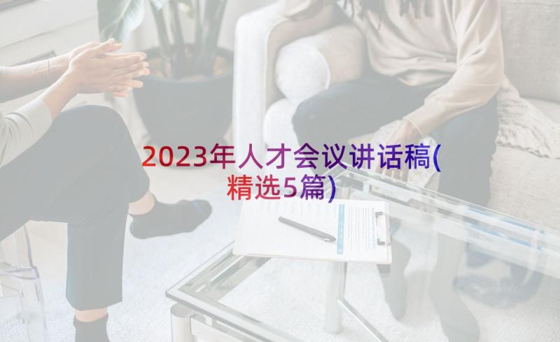 2023年人才会议讲话稿(精选5篇)