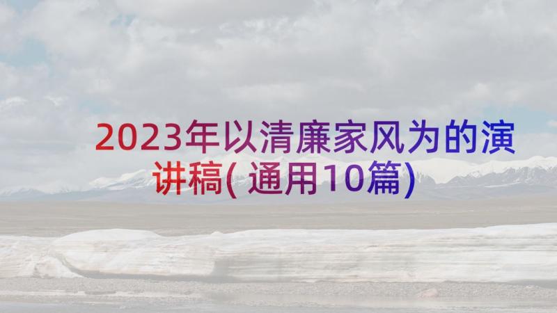 2023年以清廉家风为的演讲稿(通用10篇)