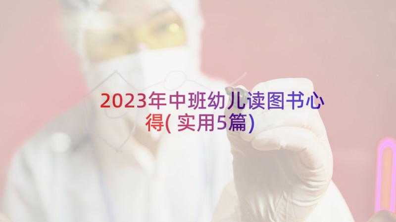 2023年中班幼儿读图书心得(实用5篇)