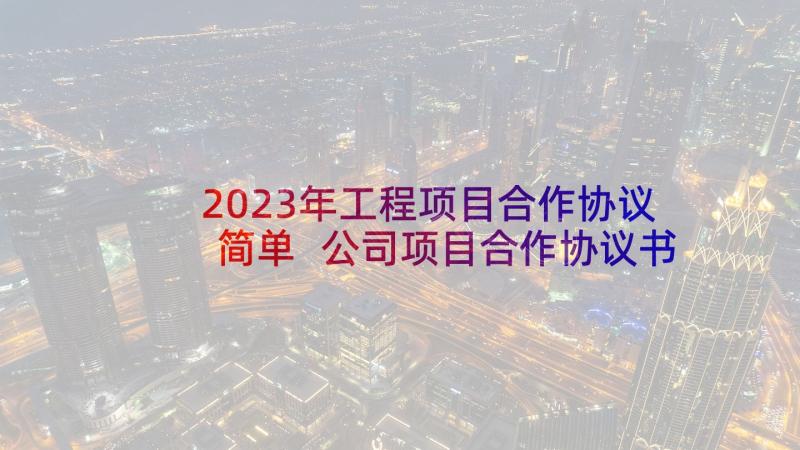 2023年工程项目合作协议简单 公司项目合作协议书(实用9篇)