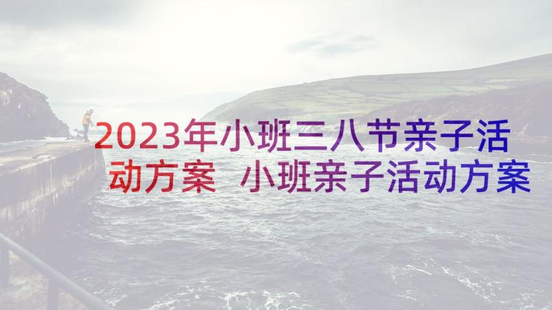 2023年小班三八节亲子活动方案 小班亲子活动方案(精选8篇)