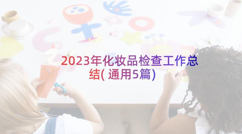 2023年化妆品检查工作总结(通用5篇)