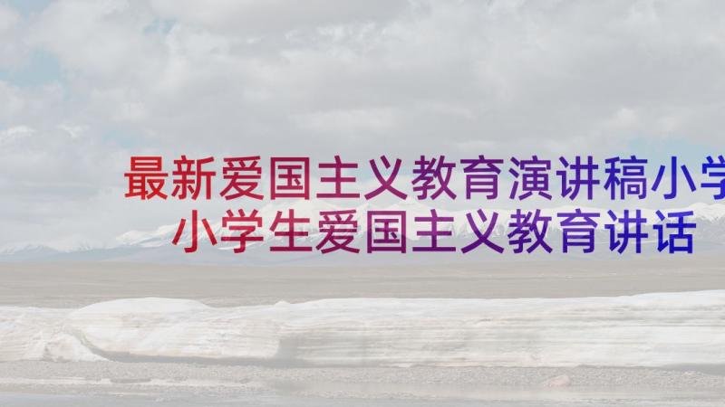 最新爱国主义教育演讲稿小学 小学生爱国主义教育讲话稿(优质10篇)