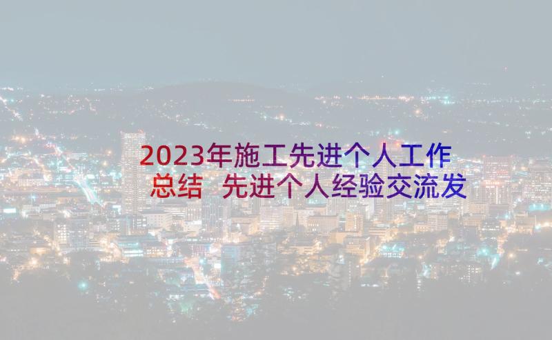 2023年施工先进个人工作总结 先进个人经验交流发言稿(模板5篇)