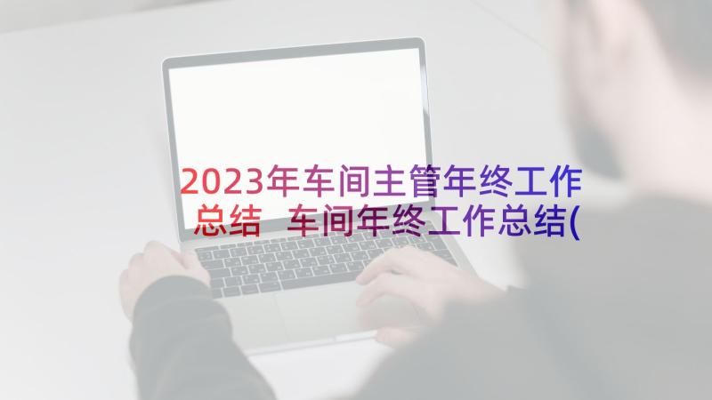 2023年车间主管年终工作总结 车间年终工作总结(通用9篇)