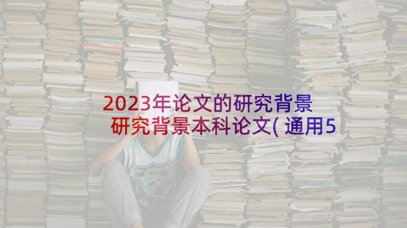 2023年论文的研究背景 研究背景本科论文(通用5篇)