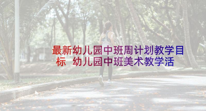 最新幼儿园中班周计划教学目标 幼儿园中班美术教学活动方案(汇总5篇)