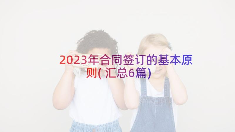 2023年合同签订的基本原则(汇总6篇)