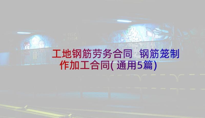 工地钢筋劳务合同 钢筋笼制作加工合同(通用5篇)