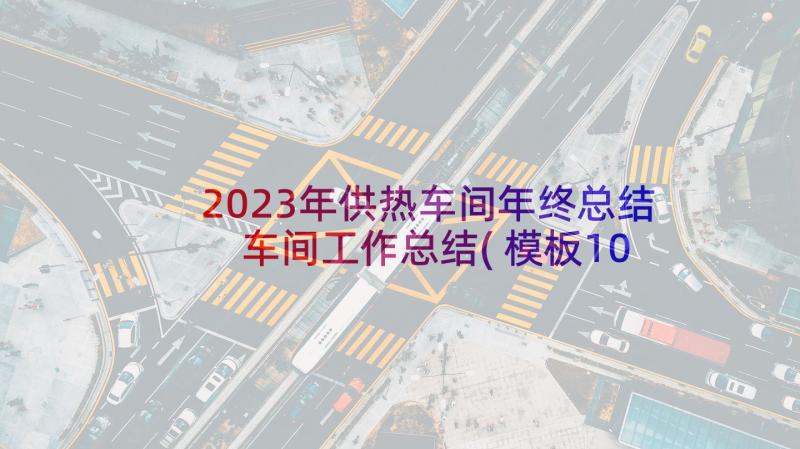 2023年供热车间年终总结 车间工作总结(模板10篇)