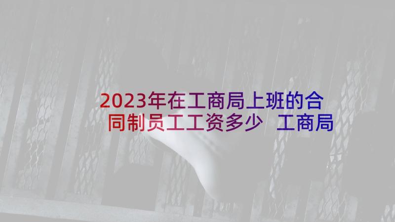 2023年在工商局上班的合同制员工工资多少 工商局住所租赁合同(汇总5篇)