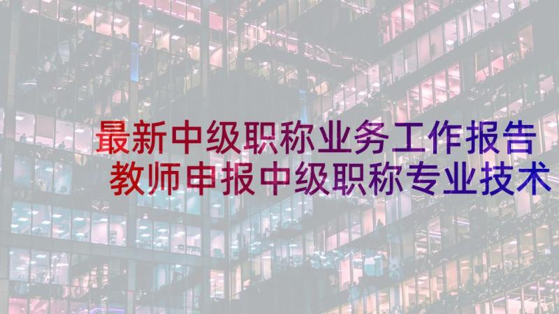 最新中级职称业务工作报告 教师申报中级职称专业技术工作总结(模板5篇)